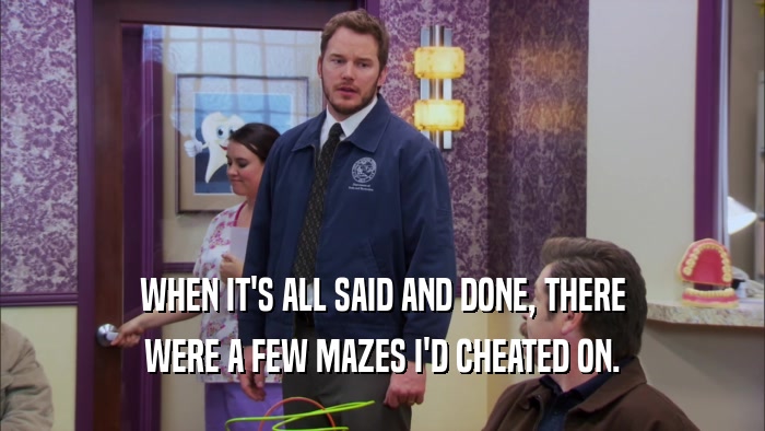 WHEN IT'S ALL SAID AND DONE, THERE WERE A FEW MAZES I'D CHEATED ON. 