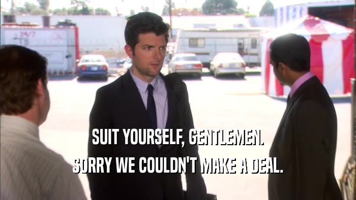 SUIT YOURSELF, GENTLEMEN. SORRY WE COULDN'T MAKE A DEAL. 