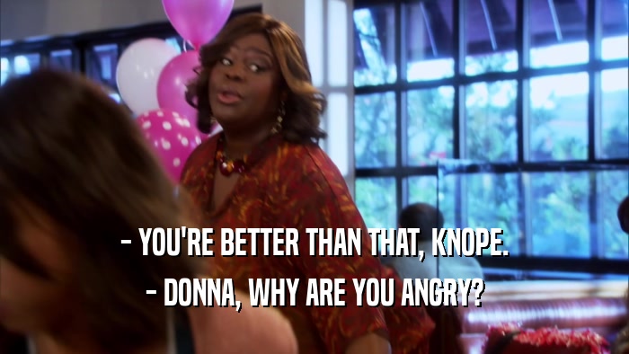 - YOU'RE BETTER THAN THAT, KNOPE. - DONNA, WHY ARE YOU ANGRY? 
