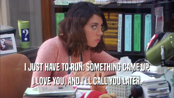 I JUST HAVE TO RUN. SOMETHING CAME UP. I LOVE YOU, AND I'LL CALL YOU LATER. 