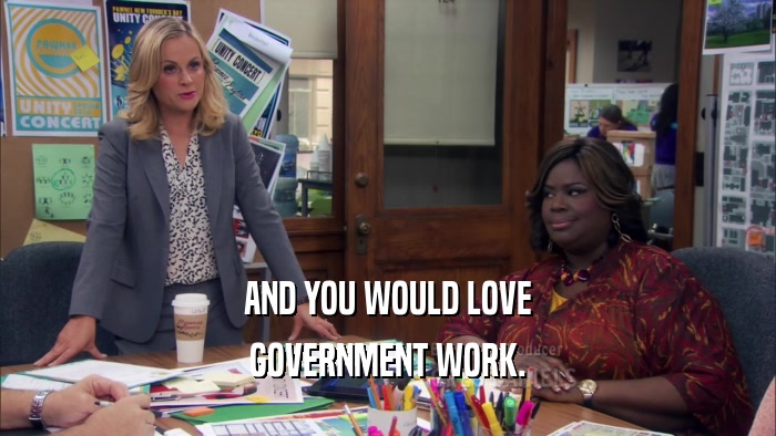 AND YOU WOULD LOVE GOVERNMENT WORK. 