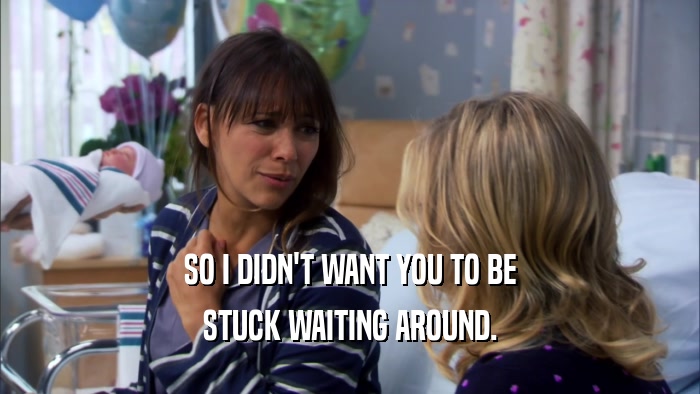 SO I DIDN'T WANT YOU TO BE STUCK WAITING AROUND. 