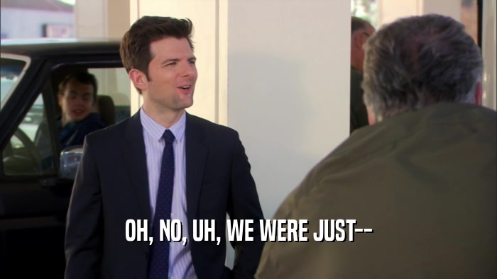 OH, NO, UH, WE WERE JUST--  