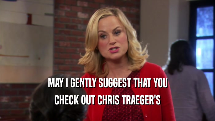 MAY I GENTLY SUGGEST THAT YOU CHECK OUT CHRIS TRAEGER'S 
