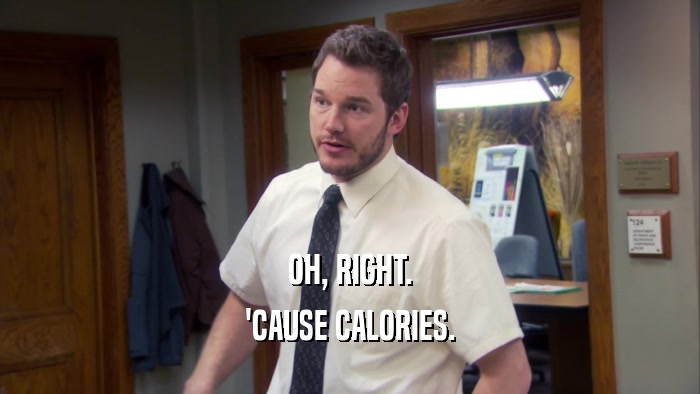 OH, RIGHT. 'CAUSE CALORIES. 