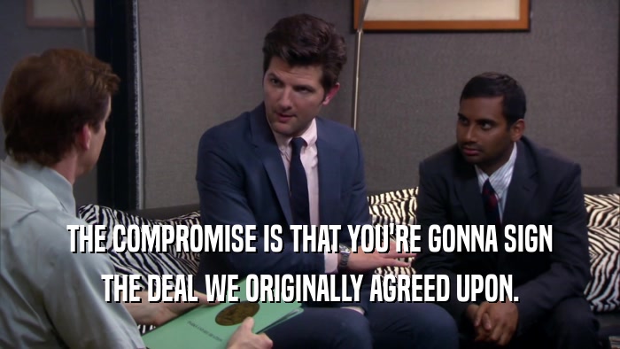 THE COMPROMISE IS THAT YOU'RE GONNA SIGN THE DEAL WE ORIGINALLY AGREED UPON. 