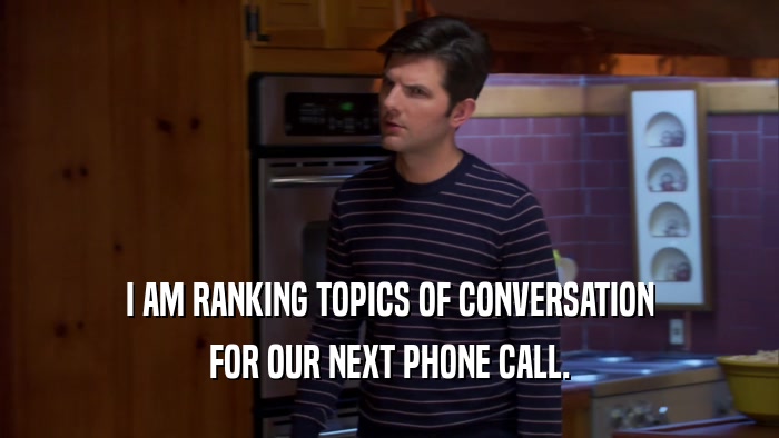 I AM RANKING TOPICS OF CONVERSATION FOR OUR NEXT PHONE CALL. 