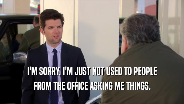 I'M SORRY. I'M JUST NOT USED TO PEOPLE FROM THE OFFICE ASKING ME THINGS. 