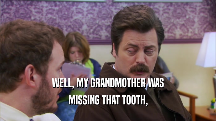 WELL, MY GRANDMOTHER WAS MISSING THAT TOOTH, 