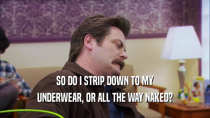SO DO I STRIP DOWN TO MY UNDERWEAR, OR ALL THE WAY NAKED? 