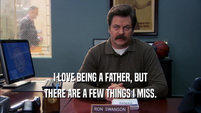 I LOVE BEING A FATHER, BUT THERE ARE A FEW THINGS I MISS. 