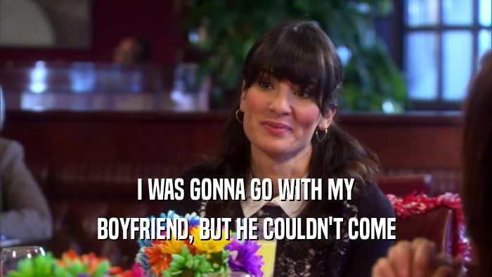 I WAS GONNA GO WITH MY BOYFRIEND, BUT HE COULDN'T COME 
