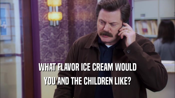 WHAT FLAVOR ICE CREAM WOULD YOU AND THE CHILDREN LIKE? 
