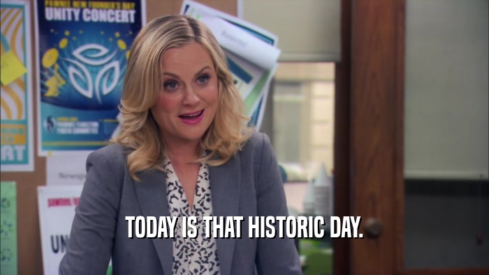 TODAY IS THAT HISTORIC DAY.  