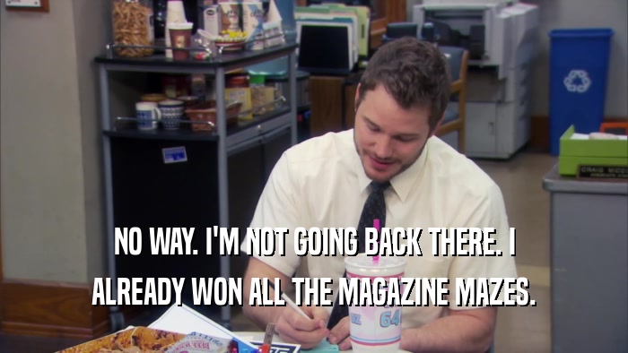 NO WAY. I'M NOT GOING BACK THERE. I ALREADY WON ALL THE MAGAZINE MAZES. 