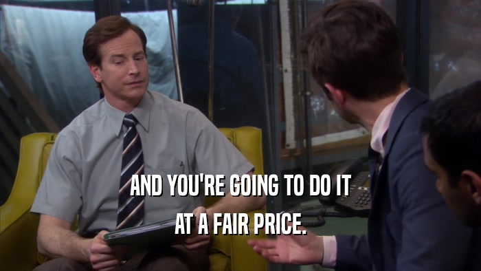 AND YOU'RE GOING TO DO IT AT A FAIR PRICE. 