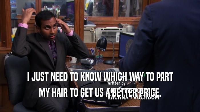 I JUST NEED TO KNOW WHICH WAY TO PART MY HAIR TO GET US A BETTER PRICE. 