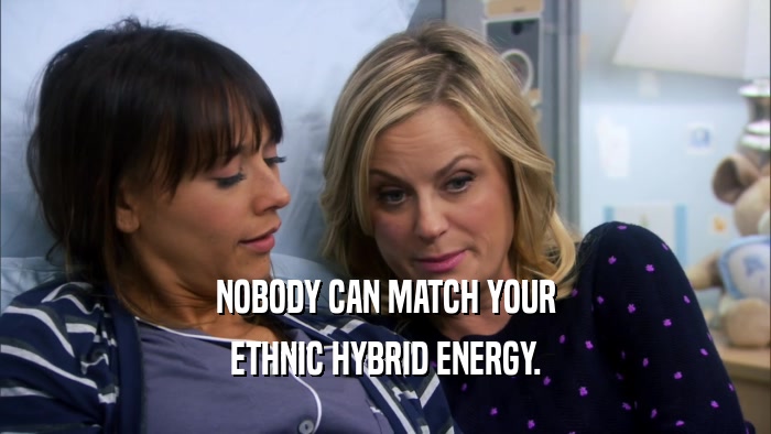 NOBODY CAN MATCH YOUR ETHNIC HYBRID ENERGY. 