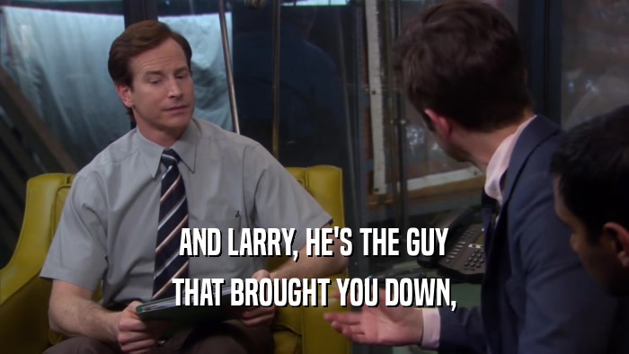 AND LARRY, HE'S THE GUY THAT BROUGHT YOU DOWN, 