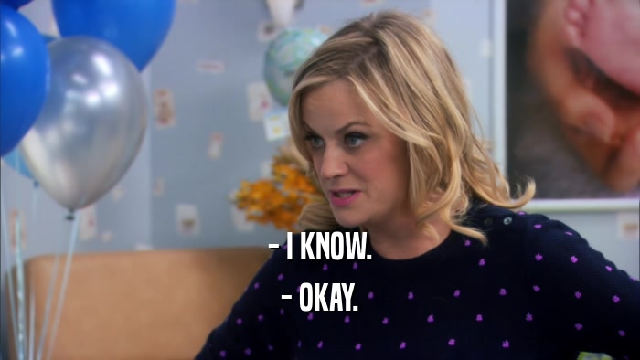 - I KNOW. - OKAY. 