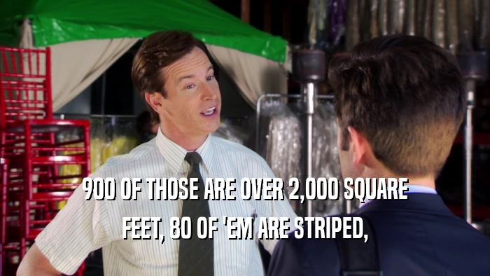 900 OF THOSE ARE OVER 2,000 SQUARE FEET, 80 OF 'EM ARE STRIPED, 