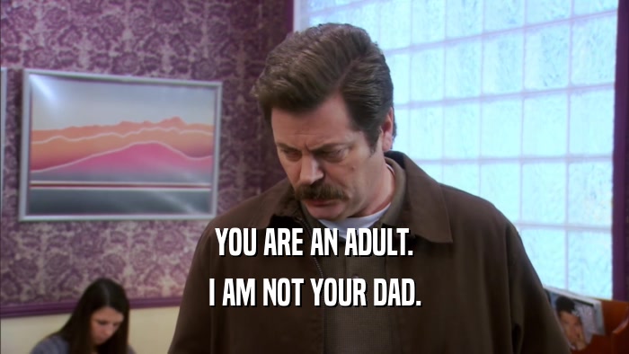 YOU ARE AN ADULT. I AM NOT YOUR DAD. 