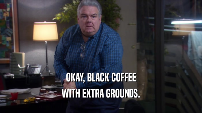 OKAY, BLACK COFFEE WITH EXTRA GROUNDS. 