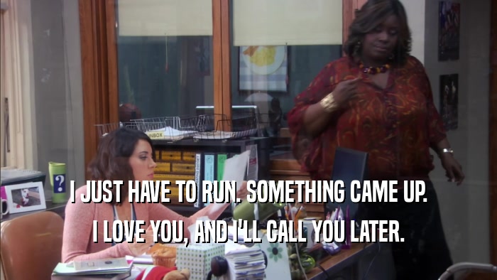 I JUST HAVE TO RUN. SOMETHING CAME UP. I LOVE YOU, AND I'LL CALL YOU LATER. 