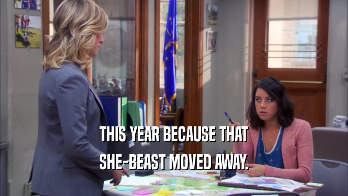 THIS YEAR BECAUSE THAT SHE-BEAST MOVED AWAY. 