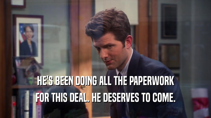HE'S BEEN DOING ALL THE PAPERWORK FOR THIS DEAL. HE DESERVES TO COME. 