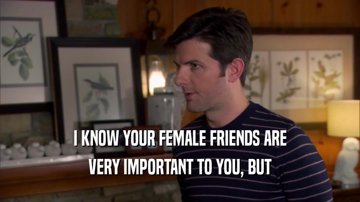 I KNOW YOUR FEMALE FRIENDS ARE
 VERY IMPORTANT TO YOU, BUT
 