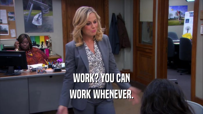 WORK? YOU CAN WORK WHENEVER. 