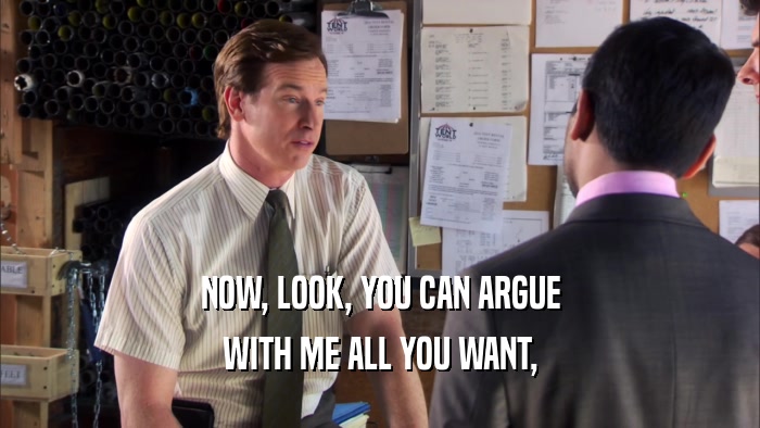 NOW, LOOK, YOU CAN ARGUE WITH ME ALL YOU WANT, 