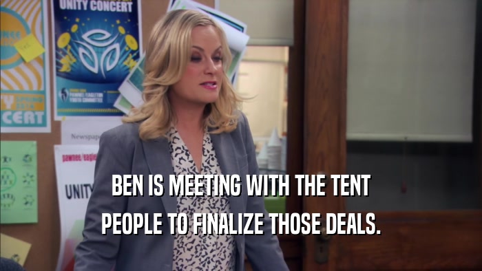 BEN IS MEETING WITH THE TENT PEOPLE TO FINALIZE THOSE DEALS. 