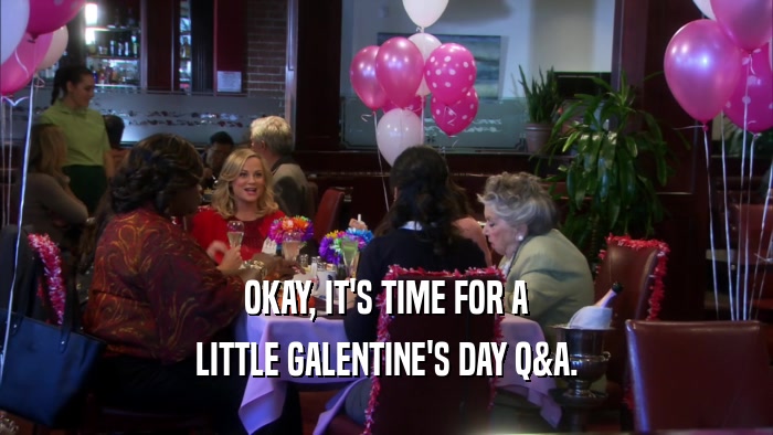OKAY, IT'S TIME FOR A LITTLE GALENTINE'S DAY Q&A. 
