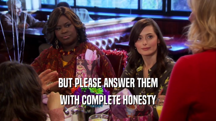 BUT PLEASE ANSWER THEM WITH COMPLETE HONESTY 