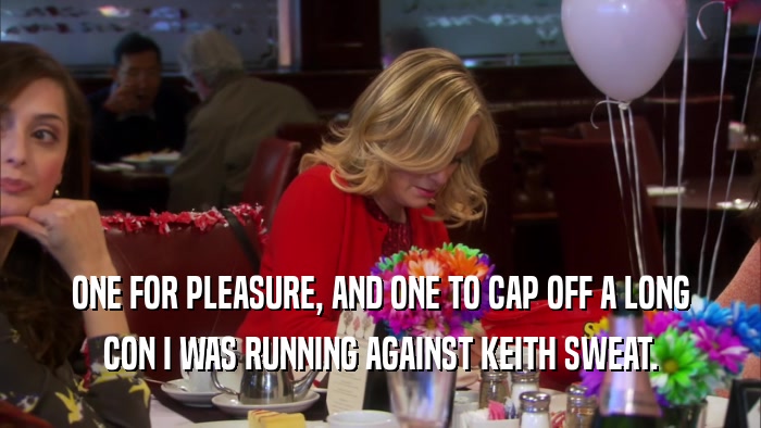 ONE FOR PLEASURE, AND ONE TO CAP OFF A LONG CON I WAS RUNNING AGAINST KEITH SWEAT. 