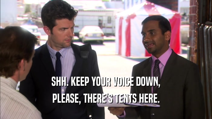SHH. KEEP YOUR VOICE DOWN, PLEASE, THERE'S TENTS HERE. 