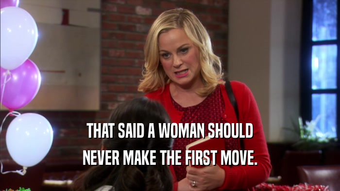 THAT SAID A WOMAN SHOULD NEVER MAKE THE FIRST MOVE. 