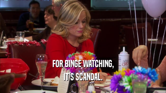 FOR BINGE WATCHING, IT'S SCANDAL. 