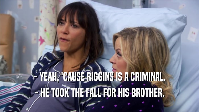 - YEAH, 'CAUSE RIGGINS IS A CRIMINAL. - HE TOOK THE FALL FOR HIS BROTHER. 