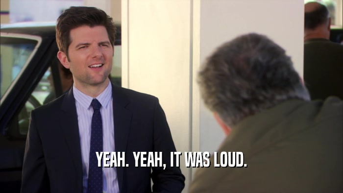 YEAH. YEAH, IT WAS LOUD.  