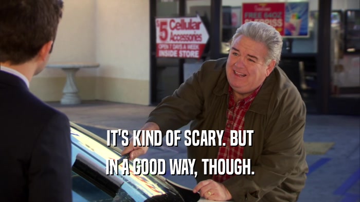 IT'S KIND OF SCARY. BUT IN A GOOD WAY, THOUGH. 
