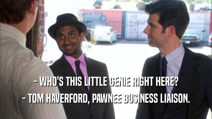 - WHO'S THIS LITTLE GENIE RIGHT HERE? - TOM HAVERFORD, PAWNEE BUSINESS LIAISON. 