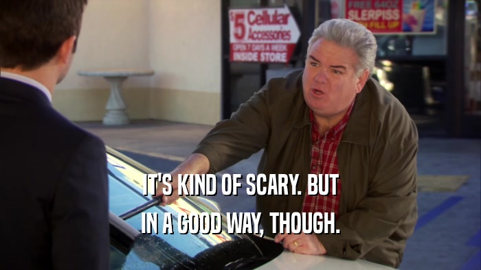 IT'S KIND OF SCARY. BUT IN A GOOD WAY, THOUGH. 