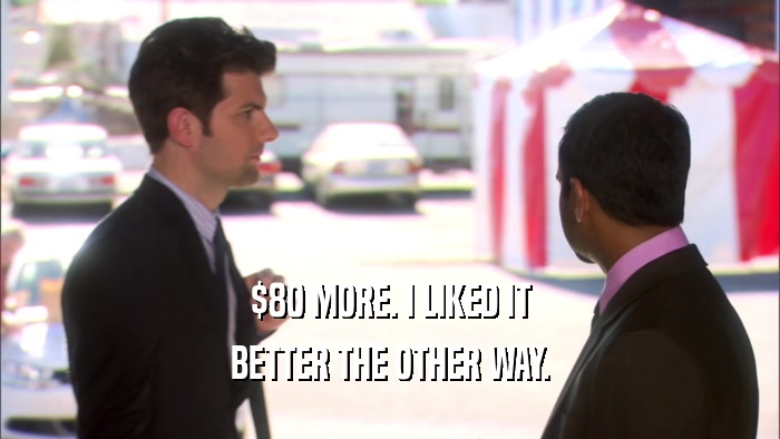 $80 MORE. I LIKED IT BETTER THE OTHER WAY. 