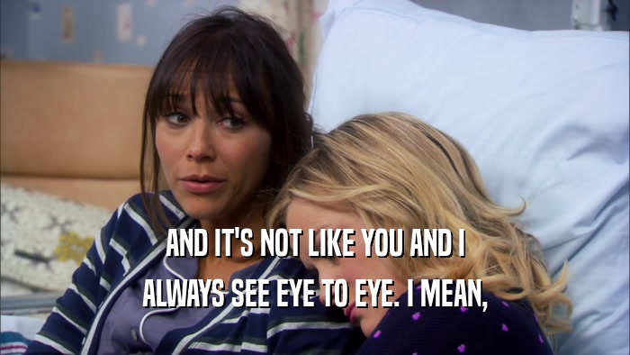 AND IT'S NOT LIKE YOU AND I ALWAYS SEE EYE TO EYE. I MEAN, 