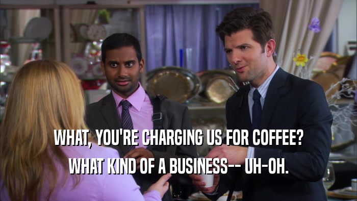 WHAT, YOU'RE CHARGING US FOR COFFEE? WHAT KIND OF A BUSINESS-- UH-OH. 