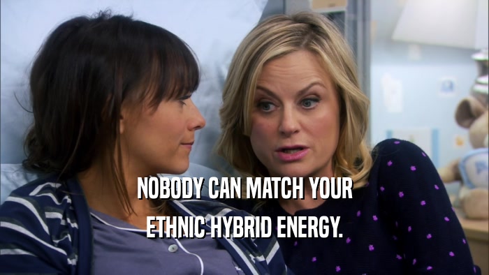 NOBODY CAN MATCH YOUR ETHNIC HYBRID ENERGY. 