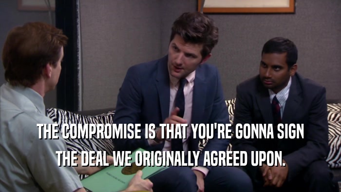 THE COMPROMISE IS THAT YOU'RE GONNA SIGN THE DEAL WE ORIGINALLY AGREED UPON. 